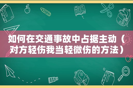 如何在交通事故中占據(jù)主動(dòng)（對(duì)方輕傷我當(dāng)輕微傷的方法）
