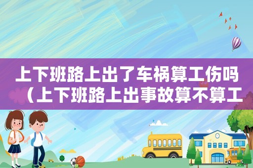 上下班路上出了車禍算工傷嗎（上下班路上出事故算不算工傷）