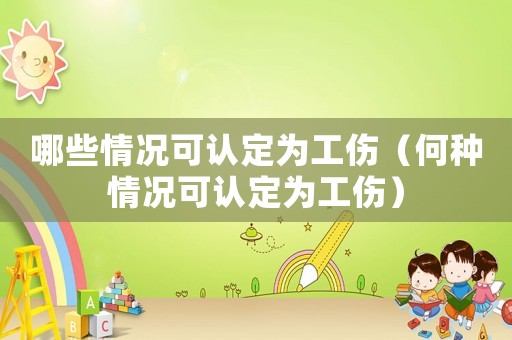 哪些情況可認(rèn)定為工傷（何種情況可認(rèn)定為工傷）