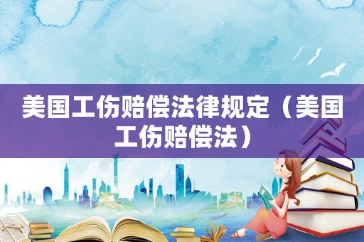 美國(guó)工傷賠償法律規(guī)定（美國(guó)工傷賠償法）