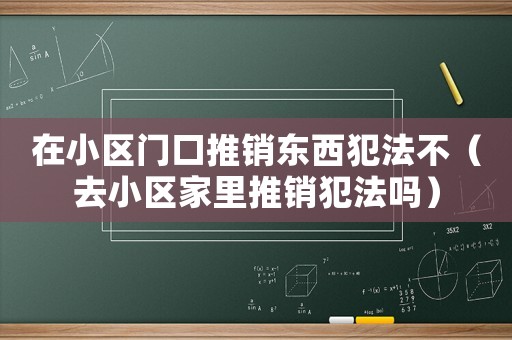 在小區(qū)門口推銷東西犯法不（去小區(qū)家里推銷犯法嗎）