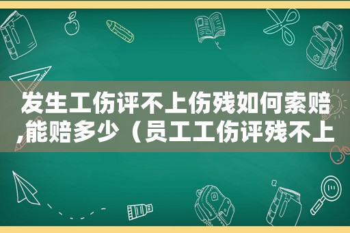 發(fā)生工傷評(píng)不上傷殘如何索賠,能賠多少（員工工傷評(píng)殘不上該如何賠償）