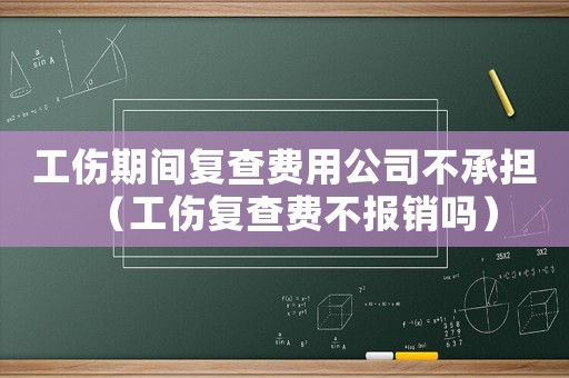 工傷期間復(fù)查費(fèi)用公司不承擔(dān)（工傷復(fù)查費(fèi)不報(bào)銷嗎）
