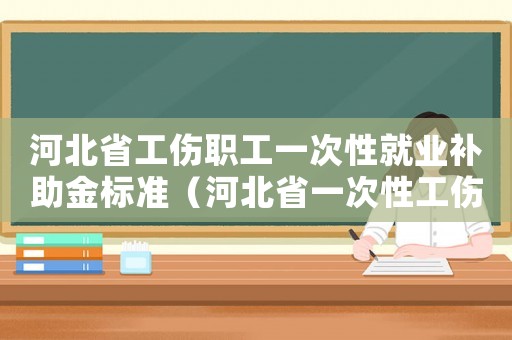 河北省工傷職工一次性就業(yè)補(bǔ)助金標(biāo)準(zhǔn)（河北省一次性工傷醫(yī)療補(bǔ)助金為多少）