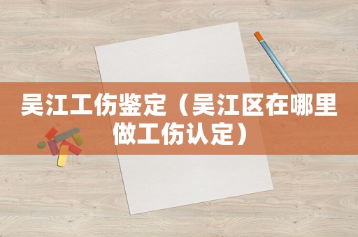 吳江工傷鑒定（吳江區(qū)在哪里做工傷認(rèn)定）