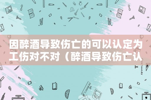 因醉酒導(dǎo)致傷亡的可以認(rèn)定為工傷對不對（醉酒導(dǎo)致傷亡認(rèn)定工傷）
