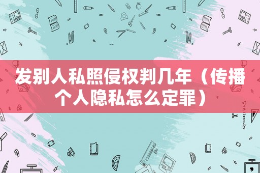 發(fā)別人私照侵權(quán)判幾年（傳播個(gè)人隱私怎么定罪）