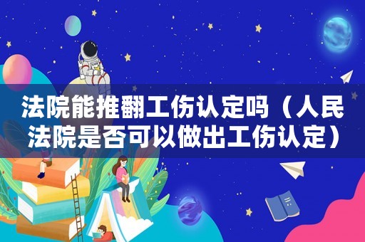法院能推翻工傷認(rèn)定嗎（人民法院是否可以做出工傷認(rèn)定）
