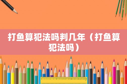 打魚算犯法嗎判幾年（打魚算犯法嗎）