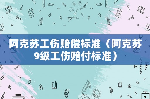 阿克蘇工傷賠償標(biāo)準(zhǔn)（阿克蘇9級(jí)工傷賠付標(biāo)準(zhǔn)）