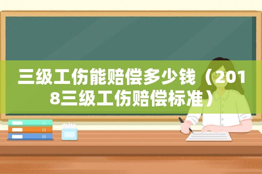三級工傷能賠償多少錢（2018三級工傷賠償標(biāo)準(zhǔn)）