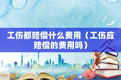 工傷都賠償什么費(fèi)用（工傷應(yīng)賠償?shù)馁M(fèi)用嗎）