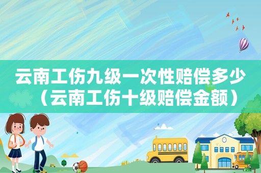 云南工傷九級一次性賠償多少（云南工傷十級賠償金額）