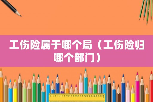 工傷險(xiǎn)屬于哪個(gè)局（工傷險(xiǎn)歸哪個(gè)部門）