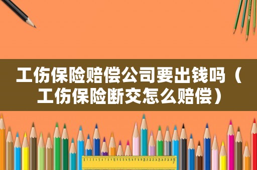 工傷保險(xiǎn)賠償公司要出錢(qián)嗎（工傷保險(xiǎn)斷交怎么賠償）