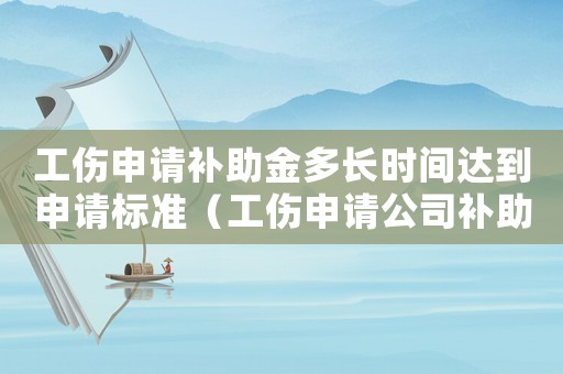 工傷申請補(bǔ)助金多長時間達(dá)到申請標(biāo)準(zhǔn)（工傷申請公司補(bǔ)助金）