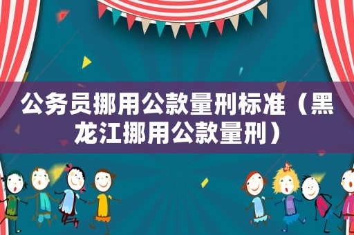 公務(wù)員挪用公款量刑標(biāo)準(zhǔn)（黑龍江挪用公款量刑）