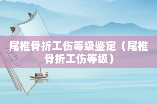 尾椎骨折工傷等級鑒定（尾椎骨折工傷等級）