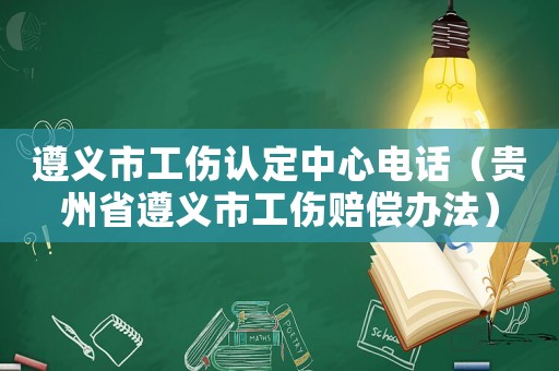 遵義市工傷認定中心電話（貴州省遵義市工傷賠償辦法）
