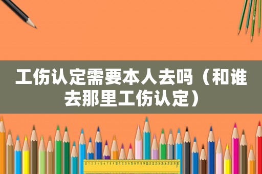 工傷認(rèn)定需要本人去嗎（和誰(shuí)去那里工傷認(rèn)定）