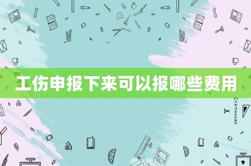 工傷申報(bào)下來可以報(bào)哪些費(fèi)用