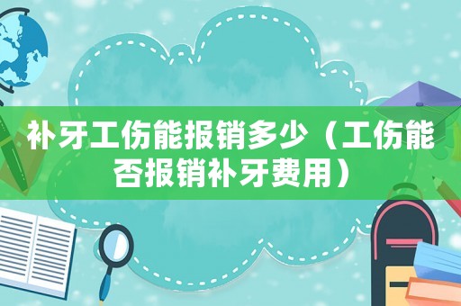 補(bǔ)牙工傷能報(bào)銷(xiāo)多少（工傷能否報(bào)銷(xiāo)補(bǔ)牙費(fèi)用）