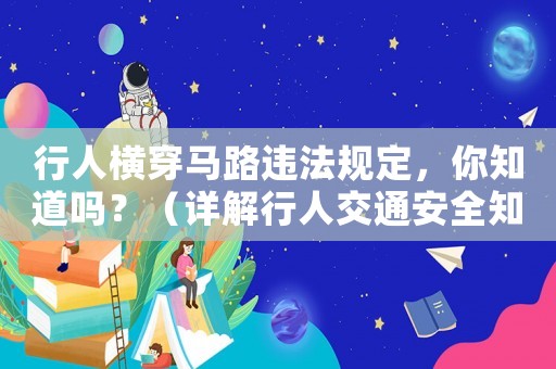 行人橫穿馬路違法規(guī)定，你知道嗎？（詳解行人交通安全知識）