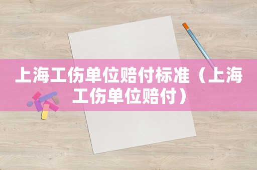 上海工傷單位賠付標準（上海工傷單位賠付）