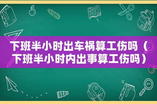 下班半小時出車禍算工傷嗎（下班半小時內(nèi)出事算工傷嗎）