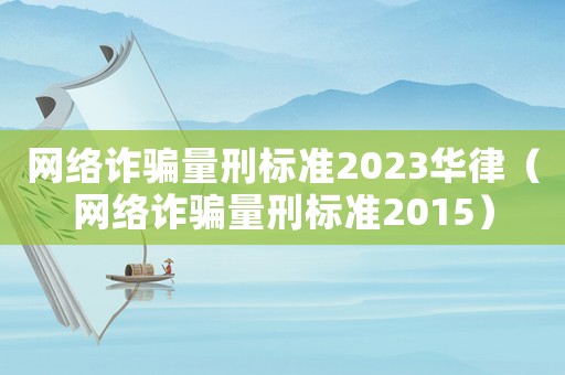 網(wǎng)絡(luò)詐騙量刑標(biāo)準(zhǔn)2023華律（網(wǎng)絡(luò)詐騙量刑標(biāo)準(zhǔn)2015）