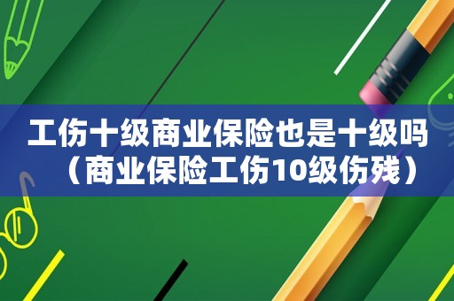 工傷十級(jí)商業(yè)保險(xiǎn)也是十級(jí)嗎（商業(yè)保險(xiǎn)工傷10級(jí)傷殘）