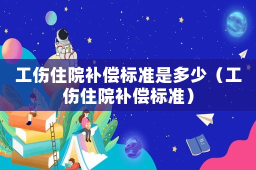 工傷住院補(bǔ)償標(biāo)準(zhǔn)是多少（工傷住院補(bǔ)償標(biāo)準(zhǔn)）