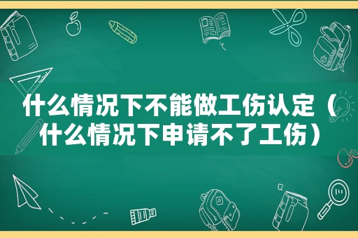 什么情況下不能做工傷認定（什么情況下申請不了工傷）