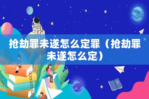 搶劫罪未遂怎么定罪（搶劫罪未遂怎么定）