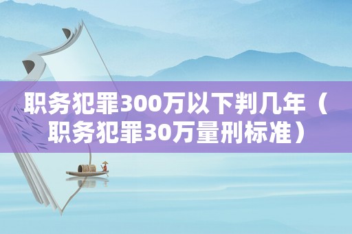 職務(wù)犯罪300萬以下判幾年（職務(wù)犯罪30萬量刑標(biāo)準(zhǔn)）