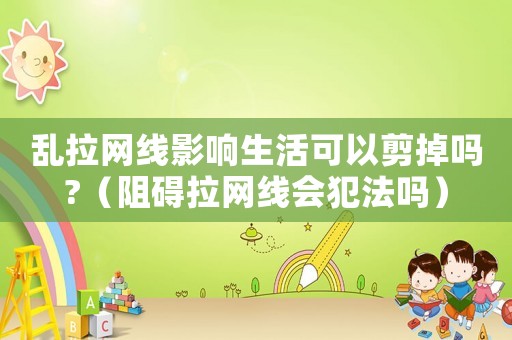 亂拉網(wǎng)線影響生活可以剪掉嗎?（阻礙拉網(wǎng)線會犯法嗎）