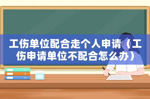 工傷單位配合走個(gè)人申請（工傷申請單位不配合怎么辦）