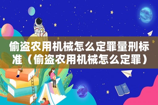 偷盜農(nóng)用機(jī)械怎么定罪量刑標(biāo)準(zhǔn)（偷盜農(nóng)用機(jī)械怎么定罪）