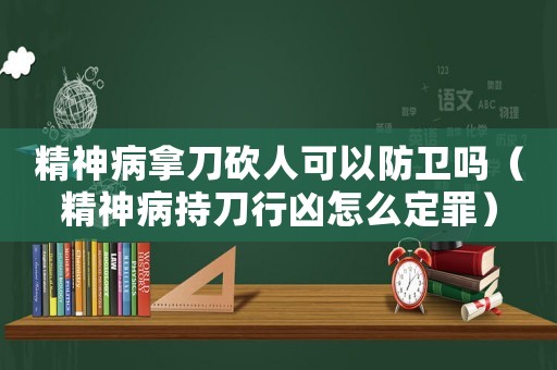 精神病拿刀砍人可以防衛(wèi)嗎（精神病持刀行兇怎么定罪）