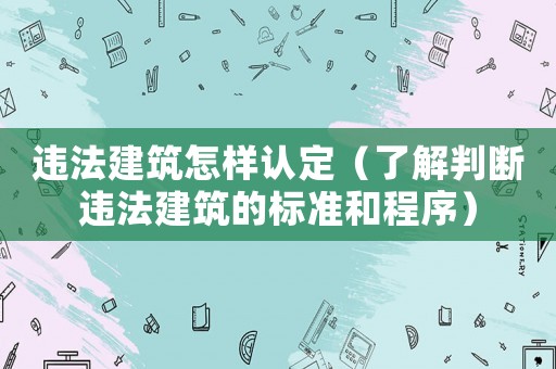 違法建筑怎樣認(rèn)定（了解判斷違法建筑的標(biāo)準(zhǔn)和程序）