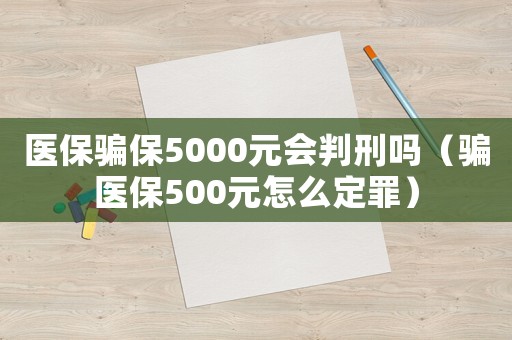 醫(yī)保騙保5000元會(huì)判刑嗎（騙醫(yī)保500元怎么定罪）