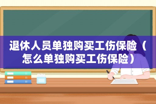 退休人員單獨(dú)購(gòu)買工傷保險(xiǎn)（怎么單獨(dú)購(gòu)買工傷保險(xiǎn)）