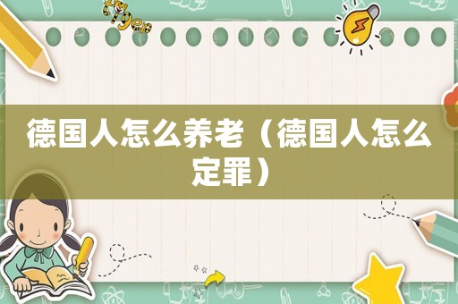 德國人怎么養(yǎng)老（德國人怎么定罪）