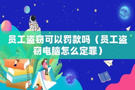 員工盜竊可以罰款嗎（員工盜竊電腦怎么定罪）