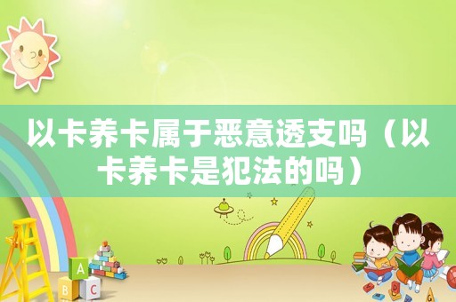 以卡養(yǎng)卡屬于惡意透支嗎（以卡養(yǎng)卡是犯法的嗎）