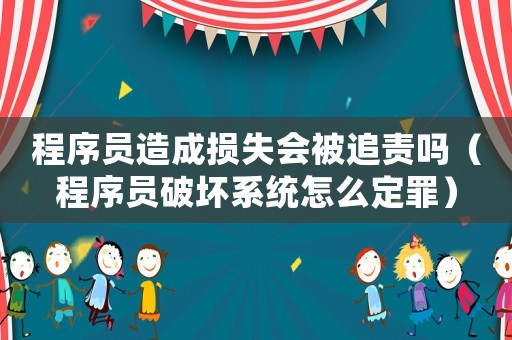 程序員造成損失會(huì)被追責(zé)嗎（程序員破壞系統(tǒng)怎么定罪）