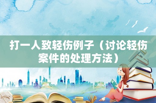 打一人致輕傷例子（討論輕傷案件的處理方法）