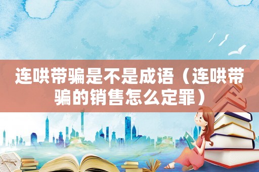 連哄帶騙是不是成語(yǔ)（連哄帶騙的銷售怎么定罪）
