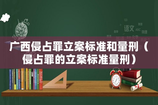 廣西侵占罪立案標(biāo)準(zhǔn)和量刑（侵占罪的立案標(biāo)準(zhǔn)量刑）