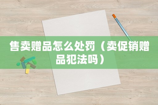 售賣贈品怎么處罰（賣促銷贈品犯法嗎）